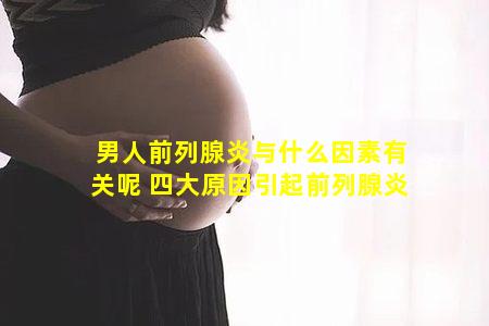 男人前列腺炎与什么因素有关呢 四大原因引起前列腺炎